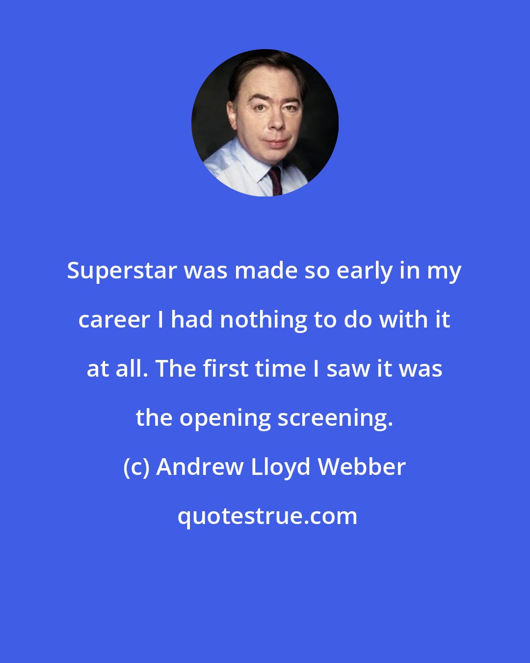 Andrew Lloyd Webber: Superstar was made so early in my career I had nothing to do with it at all. The first time I saw it was the opening screening.