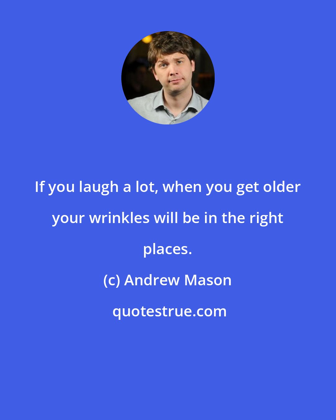 Andrew Mason: If you laugh a lot, when you get older your wrinkles will be in the right places.