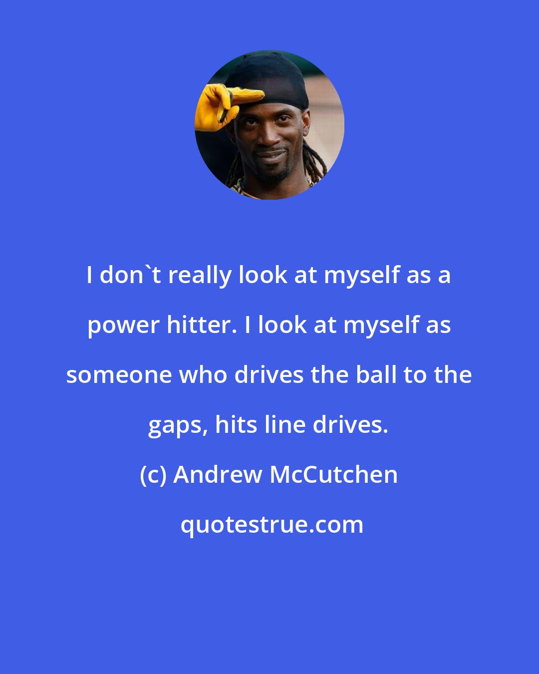 Andrew McCutchen: I don't really look at myself as a power hitter. I look at myself as someone who drives the ball to the gaps, hits line drives.