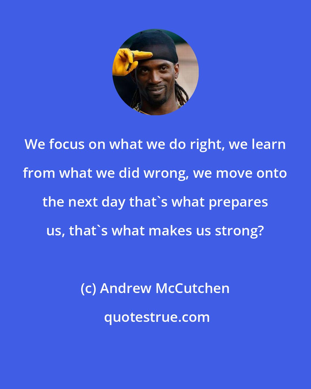 Andrew McCutchen: We focus on what we do right, we learn from what we did wrong, we move onto the next day that's what prepares us, that's what makes us strong?