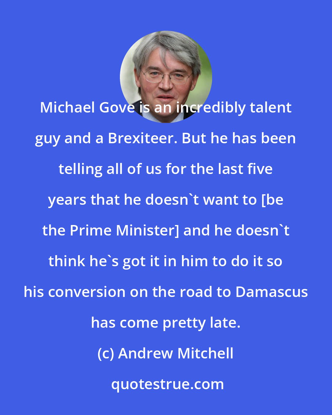 Andrew Mitchell: Michael Gove is an incredibly talent guy and a Brexiteer. But he has been telling all of us for the last five years that he doesn't want to [be the Prime Minister] and he doesn't think he's got it in him to do it so his conversion on the road to Damascus has come pretty late.