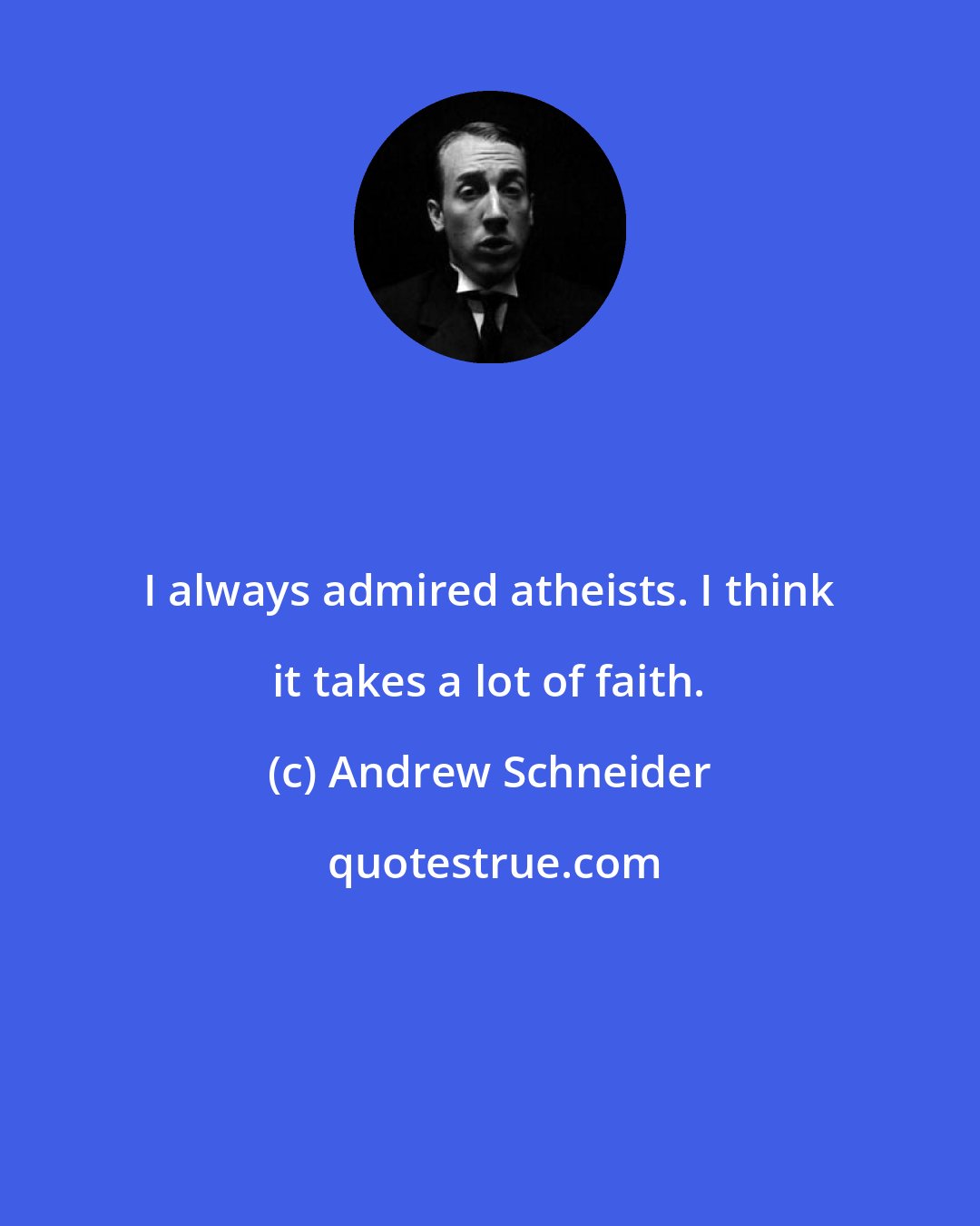 Andrew Schneider: I always admired atheists. I think it takes a lot of faith.