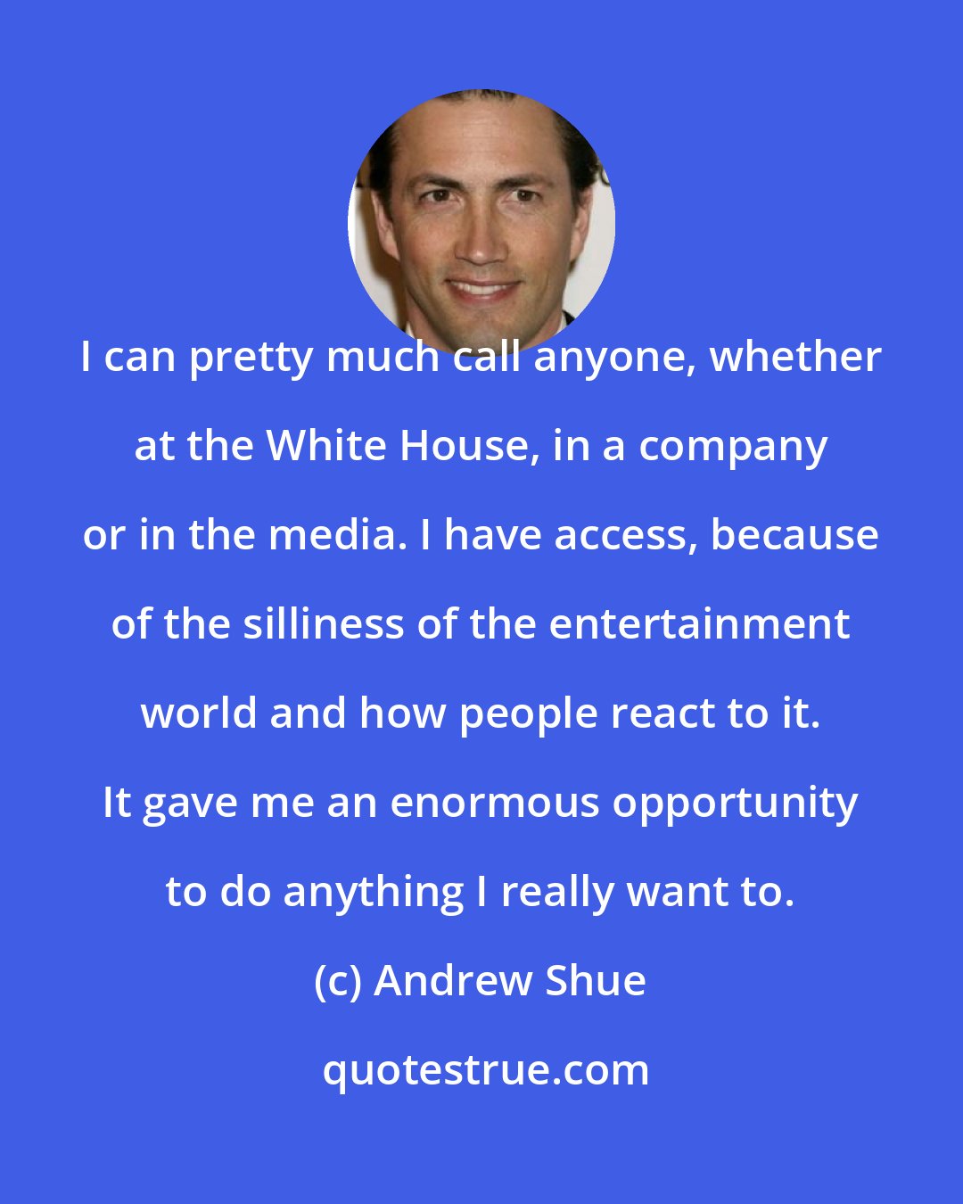 Andrew Shue: I can pretty much call anyone, whether at the White House, in a company or in the media. I have access, because of the silliness of the entertainment world and how people react to it. It gave me an enormous opportunity to do anything I really want to.