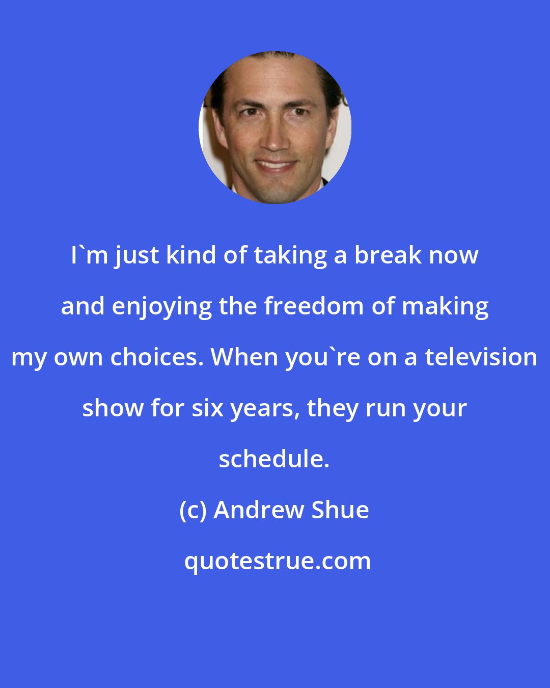 Andrew Shue: I'm just kind of taking a break now and enjoying the freedom of making my own choices. When you're on a television show for six years, they run your schedule.