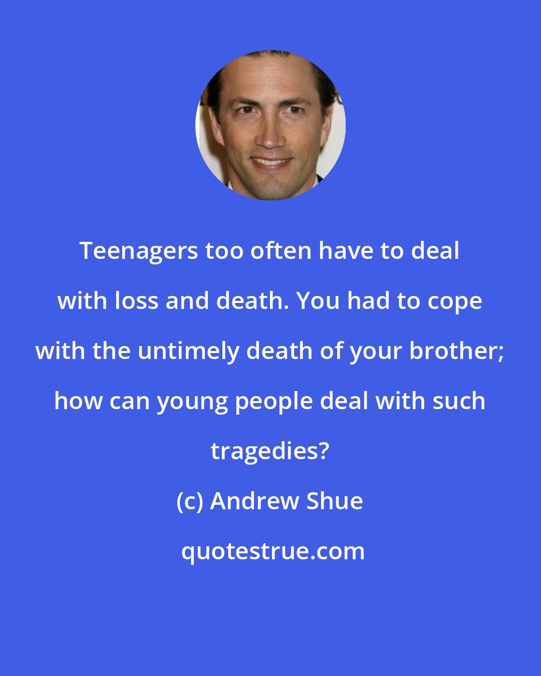 Andrew Shue: Teenagers too often have to deal with loss and death. You had to cope with the untimely death of your brother; how can young people deal with such tragedies?