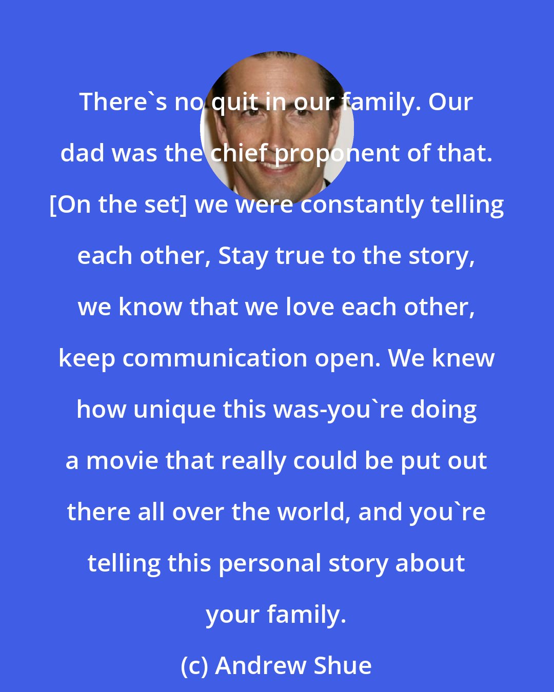 Andrew Shue: There's no quit in our family. Our dad was the chief proponent of that. [On the set] we were constantly telling each other, Stay true to the story, we know that we love each other, keep communication open. We knew how unique this was-you're doing a movie that really could be put out there all over the world, and you're telling this personal story about your family.