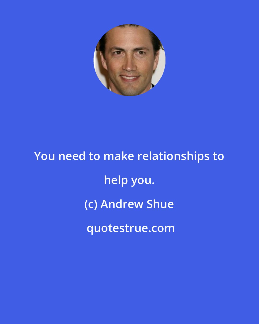 Andrew Shue: You need to make relationships to help you.