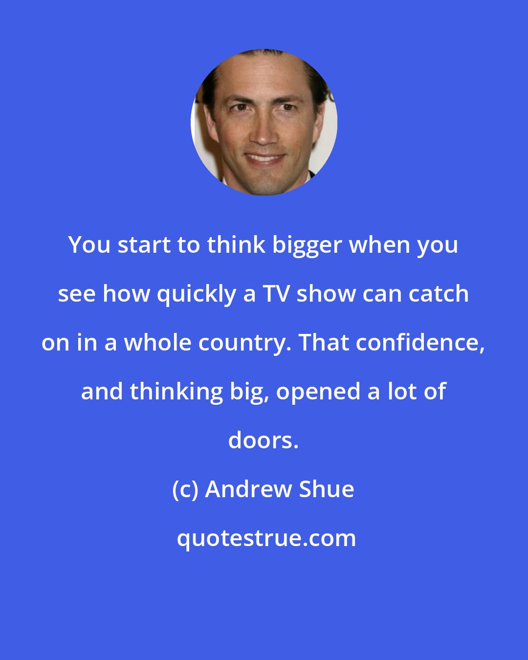 Andrew Shue: You start to think bigger when you see how quickly a TV show can catch on in a whole country. That confidence, and thinking big, opened a lot of doors.