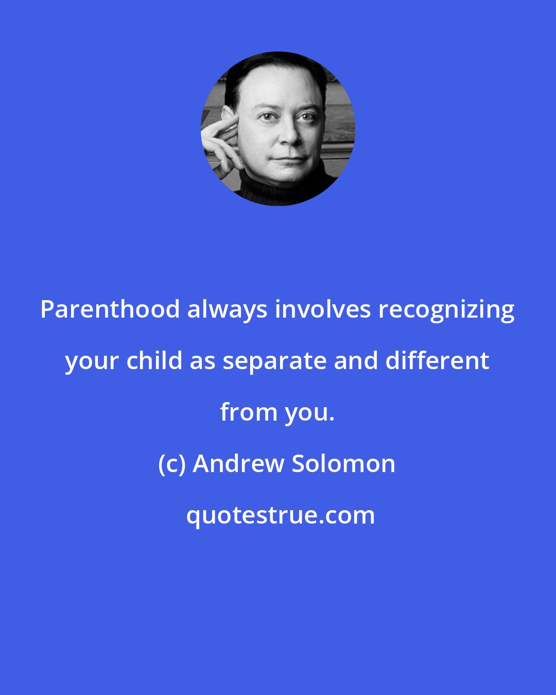 Andrew Solomon: Parenthood always involves recognizing your child as separate and different from you.