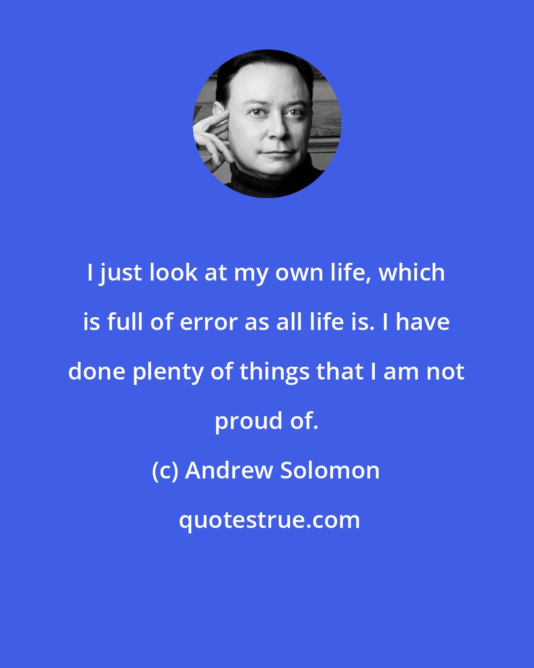 Andrew Solomon: I just look at my own life, which is full of error as all life is. I have done plenty of things that I am not proud of.