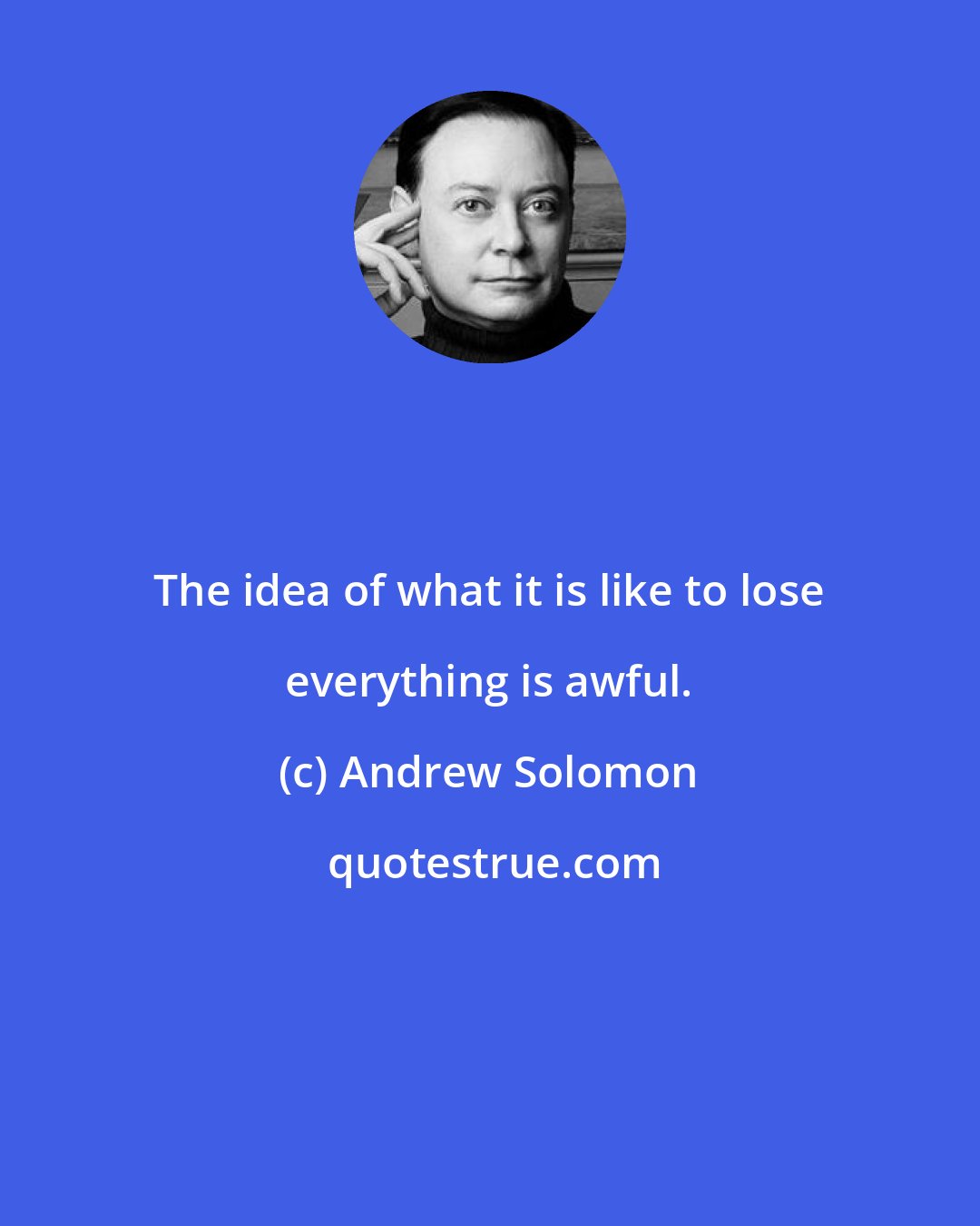Andrew Solomon: The idea of what it is like to lose everything is awful.