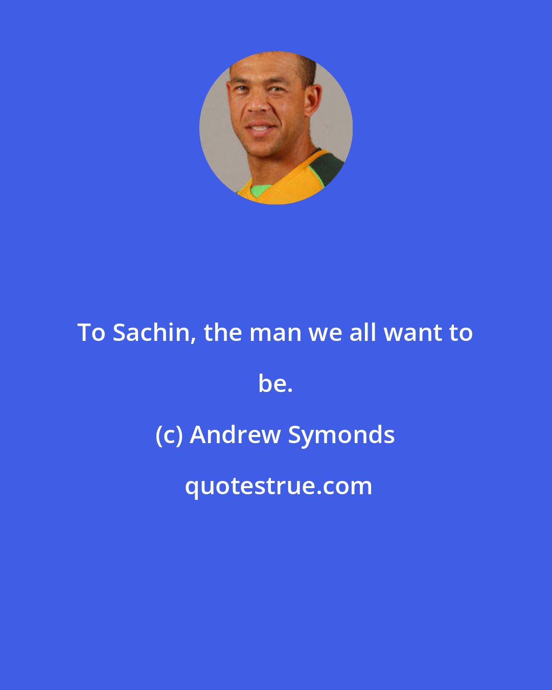 Andrew Symonds: To Sachin, the man we all want to be.