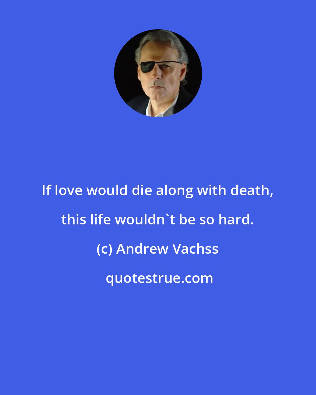 Andrew Vachss: If love would die along with death, this life wouldn't be so hard.
