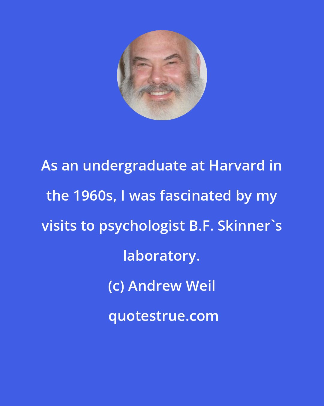 Andrew Weil: As an undergraduate at Harvard in the 1960s, I was fascinated by my visits to psychologist B.F. Skinner's laboratory.