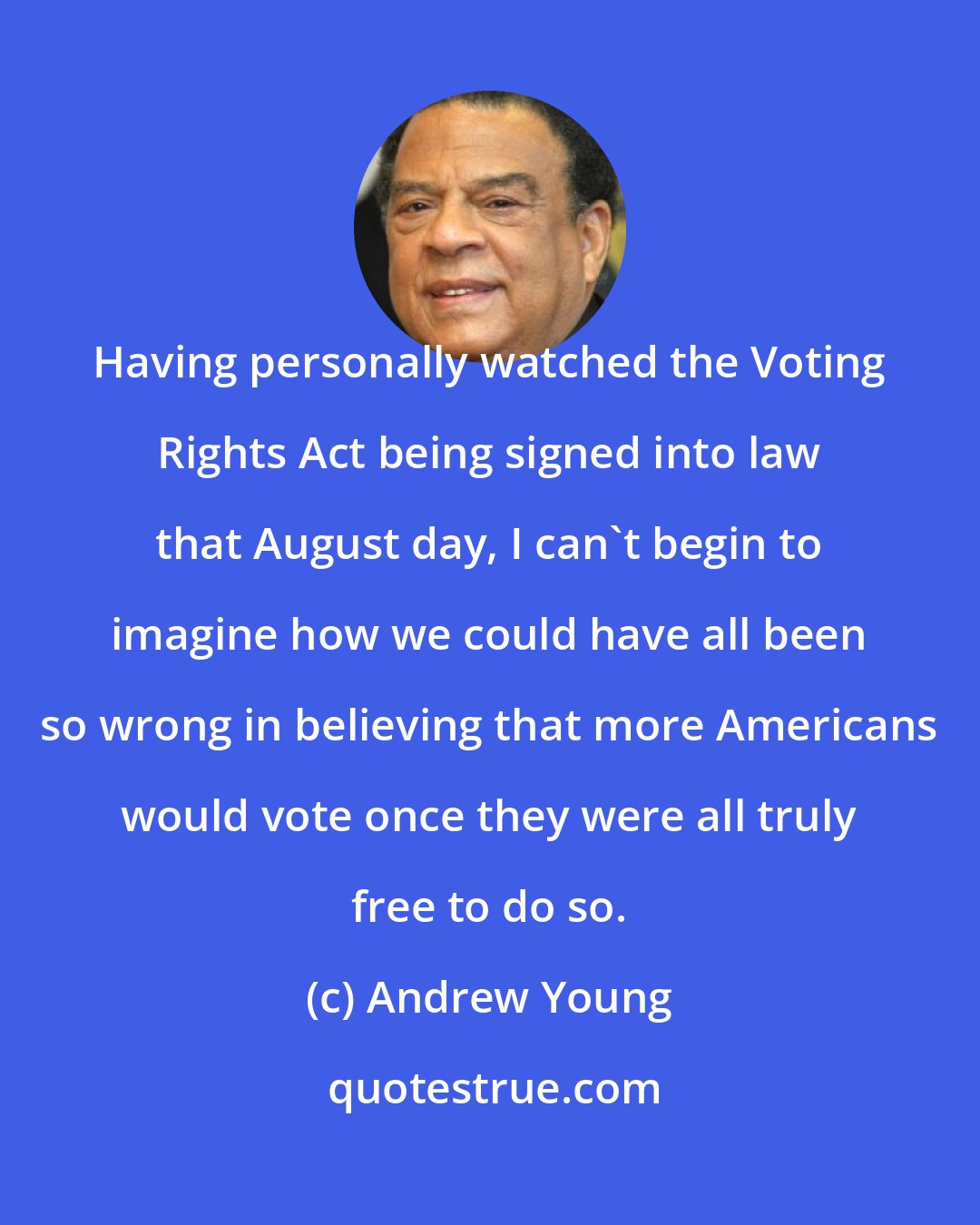 Andrew Young: Having personally watched the Voting Rights Act being signed into law that August day, I can't begin to imagine how we could have all been so wrong in believing that more Americans would vote once they were all truly free to do so.