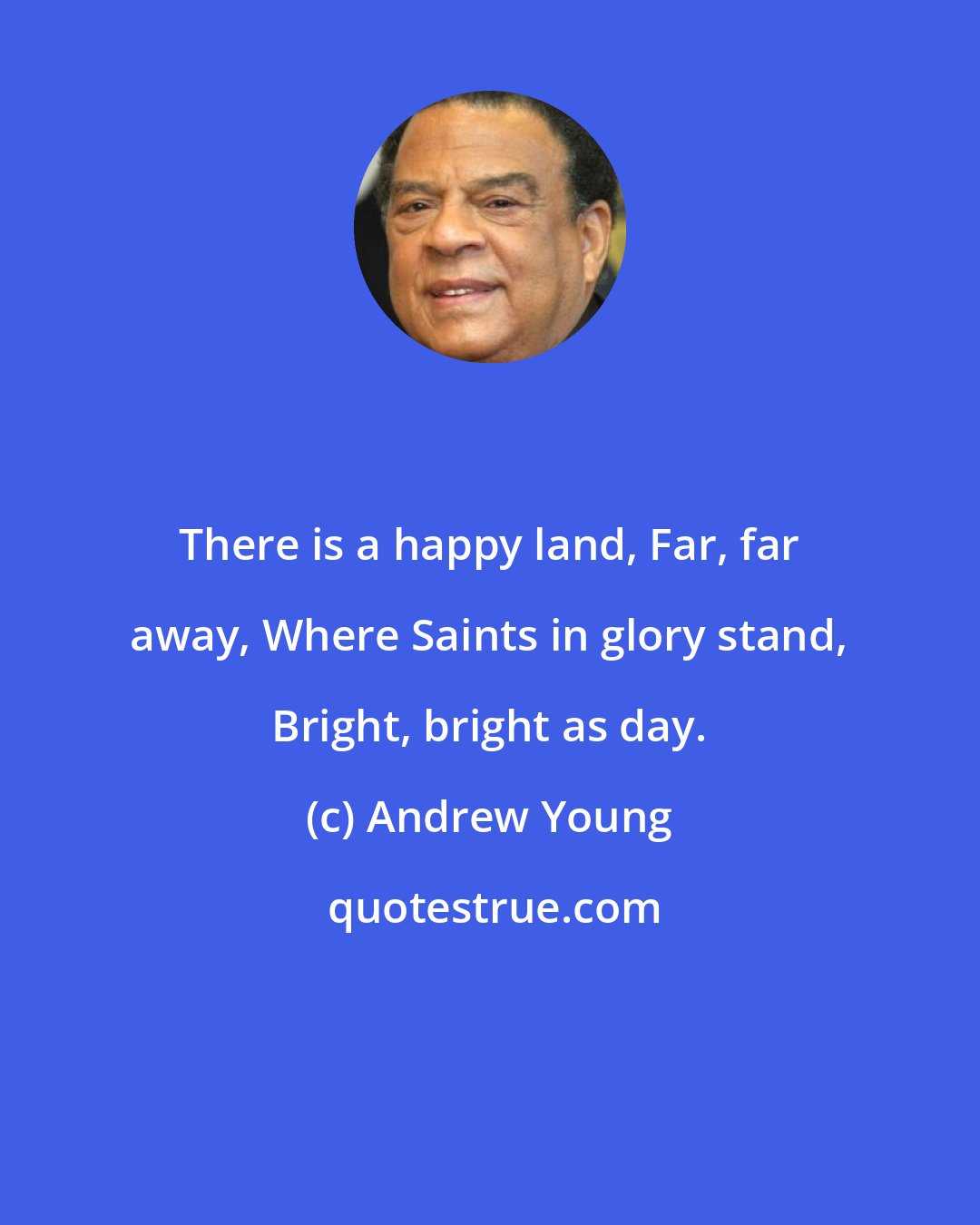 Andrew Young: There is a happy land, Far, far away, Where Saints in glory stand, Bright, bright as day.