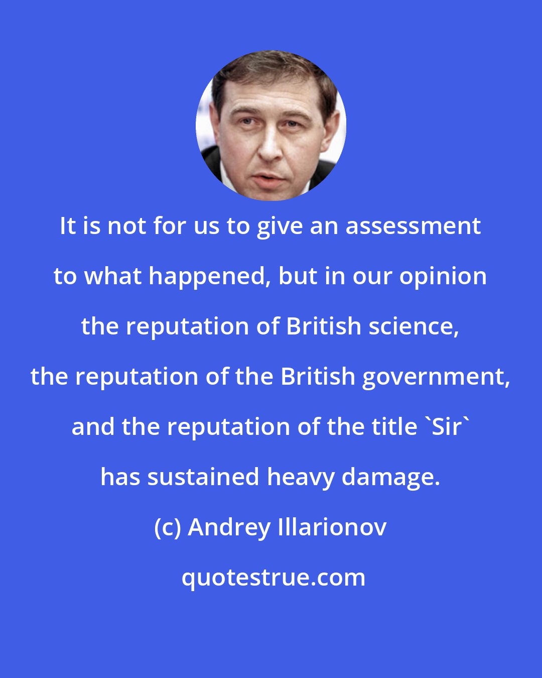 Andrey Illarionov: It is not for us to give an assessment to what happened, but in our opinion the reputation of British science, the reputation of the British government, and the reputation of the title 'Sir' has sustained heavy damage.