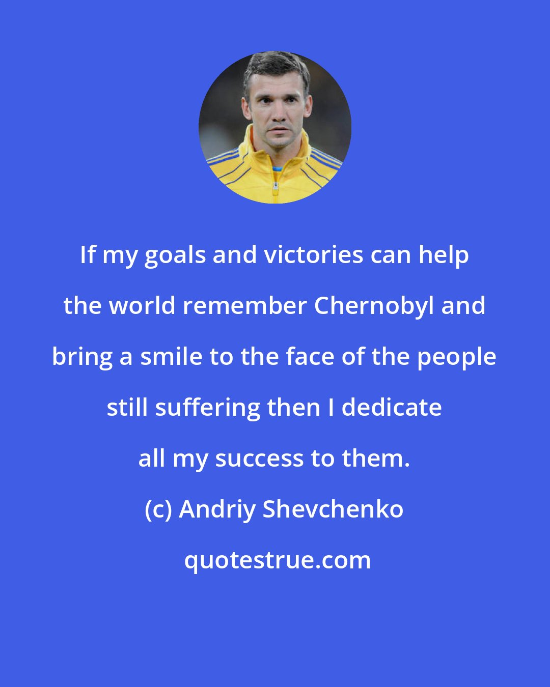 Andriy Shevchenko: If my goals and victories can help the world remember Chernobyl and bring a smile to the face of the people still suffering then I dedicate all my success to them.