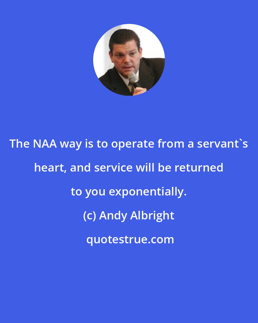Andy Albright: The NAA way is to operate from a servant's heart, and service will be returned to you exponentially.