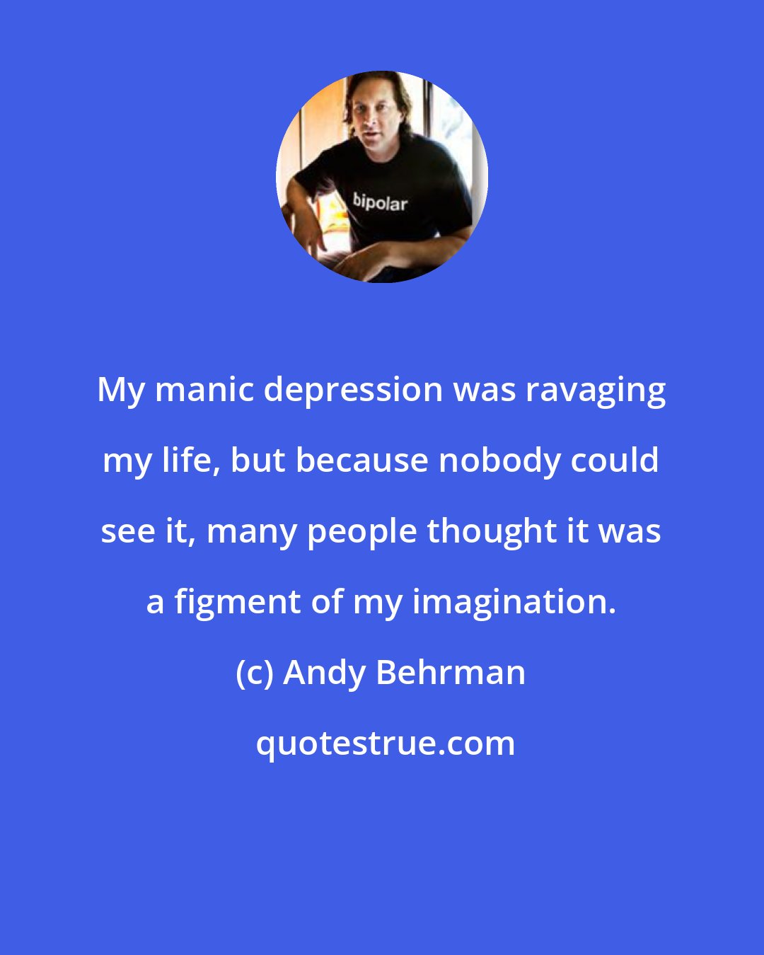 Andy Behrman: My manic depression was ravaging my life, but because nobody could see it, many people thought it was a figment of my imagination.
