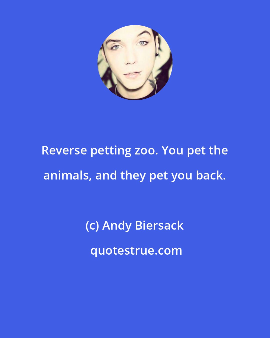 Andy Biersack: Reverse petting zoo. You pet the animals, and they pet you back.