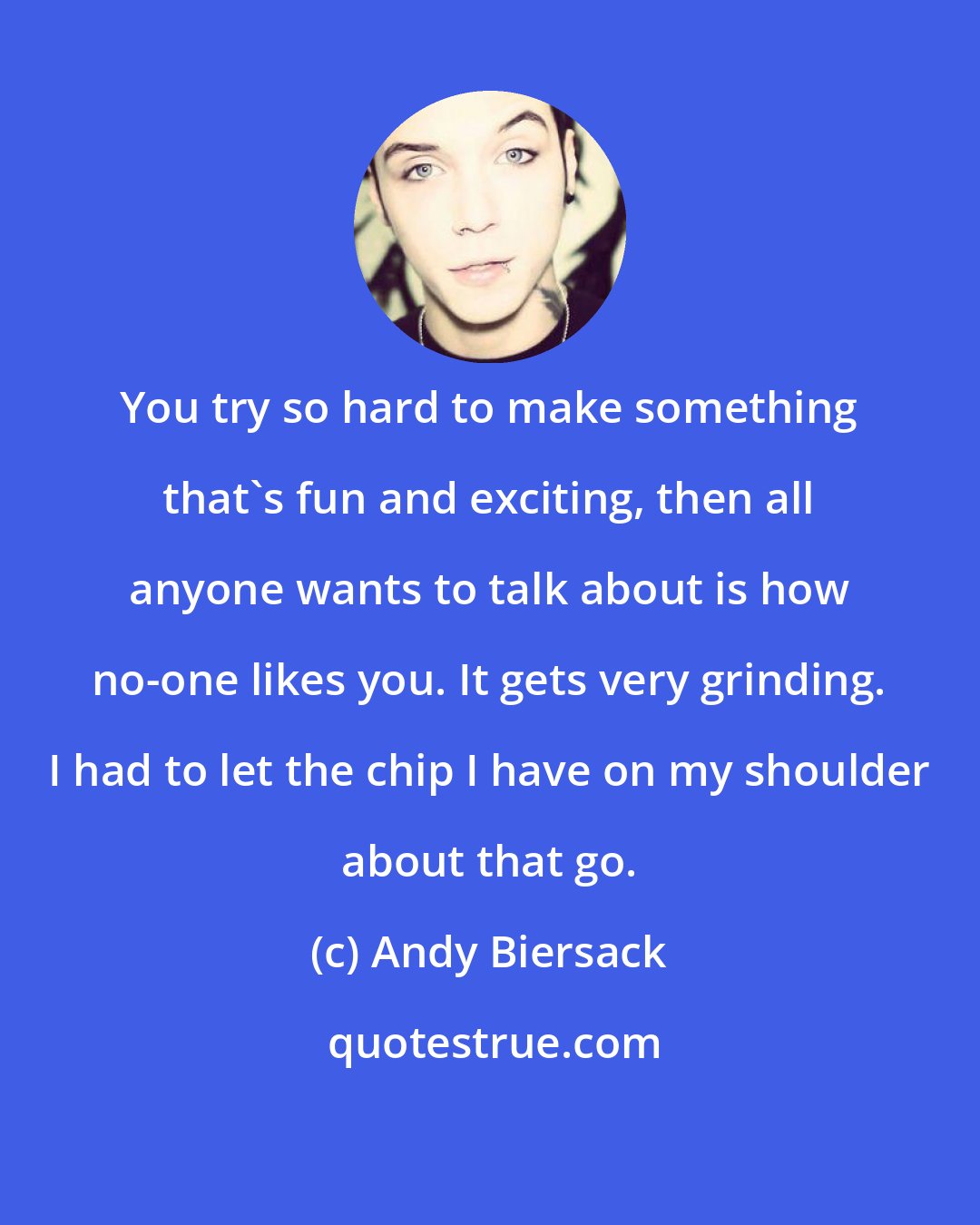 Andy Biersack: You try so hard to make something that's fun and exciting, then all anyone wants to talk about is how no-one likes you. It gets very grinding. I had to let the chip I have on my shoulder about that go.