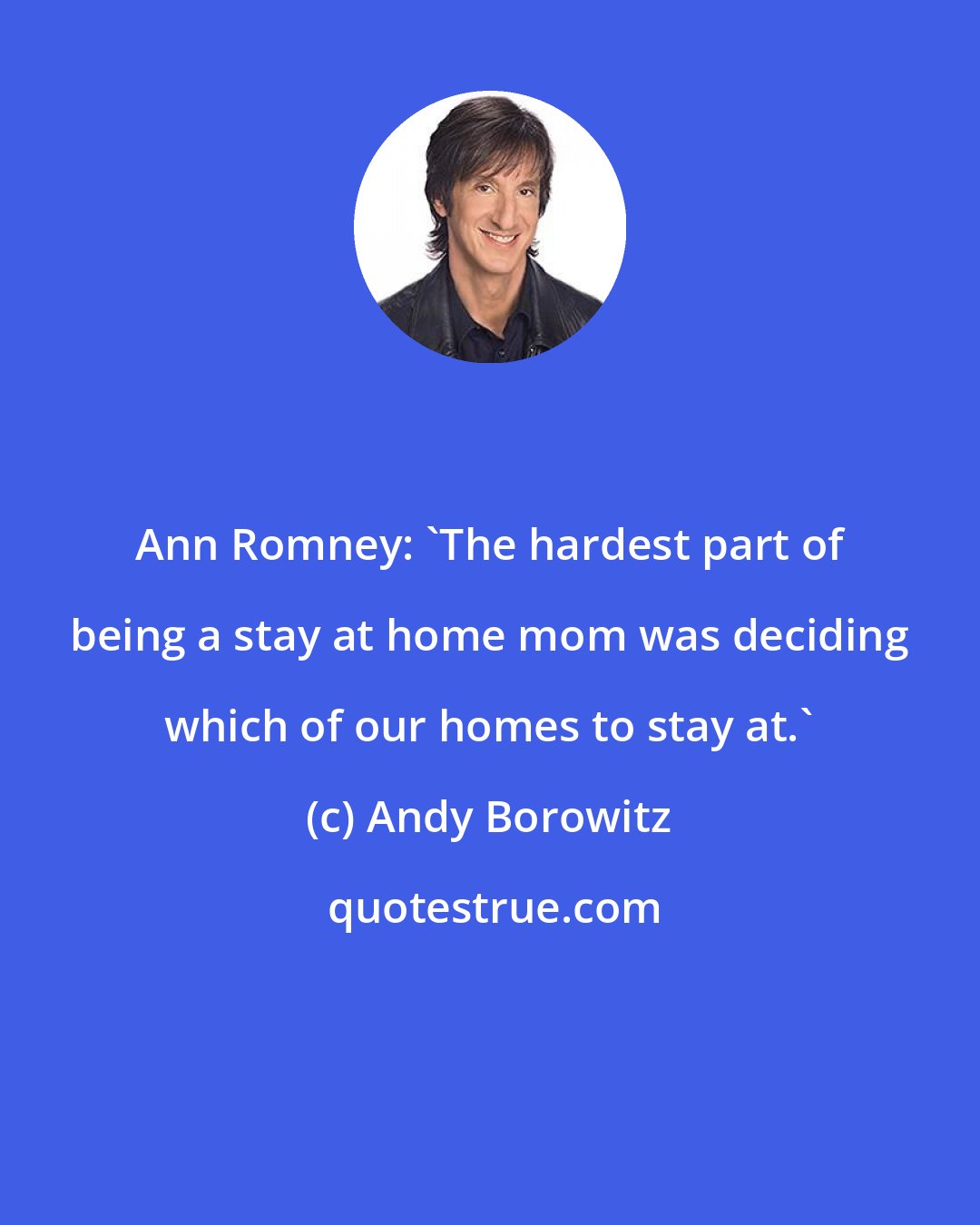 Andy Borowitz: Ann Romney: 'The hardest part of being a stay at home mom was deciding which of our homes to stay at.'
