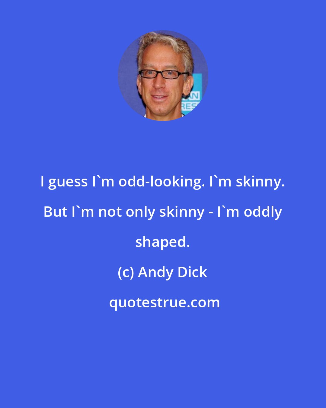 Andy Dick: I guess I'm odd-looking. I'm skinny. But I'm not only skinny - I'm oddly shaped.