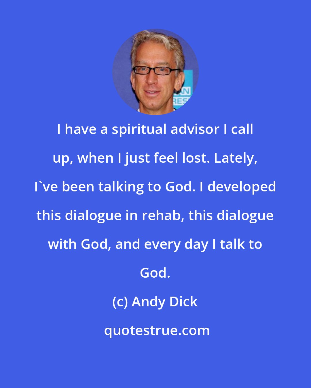 Andy Dick: I have a spiritual advisor I call up, when I just feel lost. Lately, I've been talking to God. I developed this dialogue in rehab, this dialogue with God, and every day I talk to God.