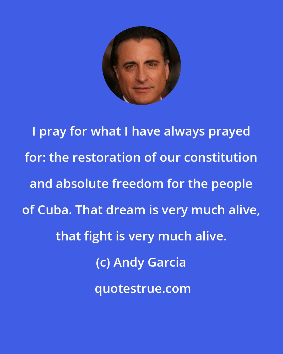 Andy Garcia: I pray for what I have always prayed for: the restoration of our constitution and absolute freedom for the people of Cuba. That dream is very much alive, that fight is very much alive.