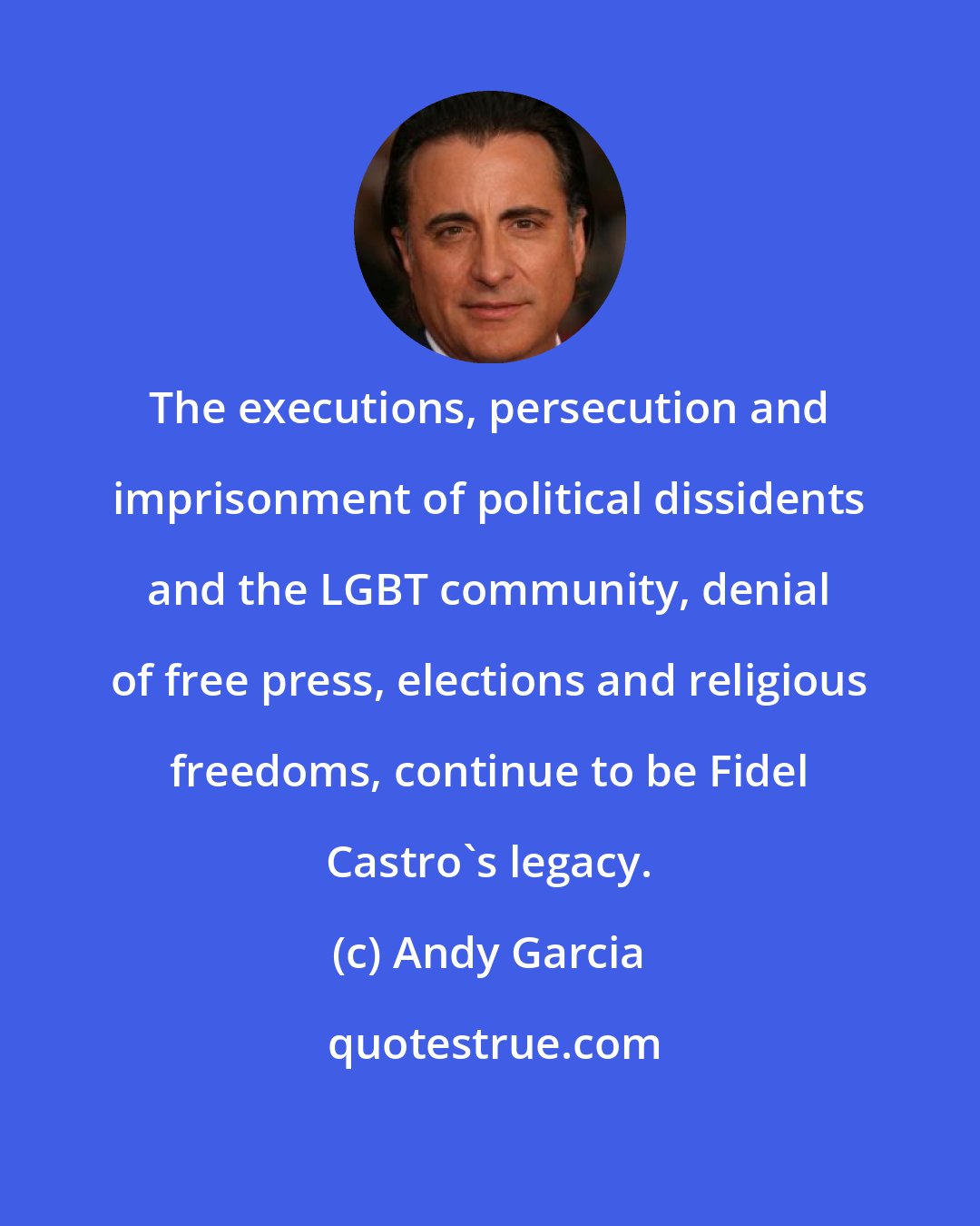 Andy Garcia: The executions, persecution and imprisonment of political dissidents and the LGBT community, denial of free press, elections and religious freedoms, continue to be Fidel Castro's legacy.
