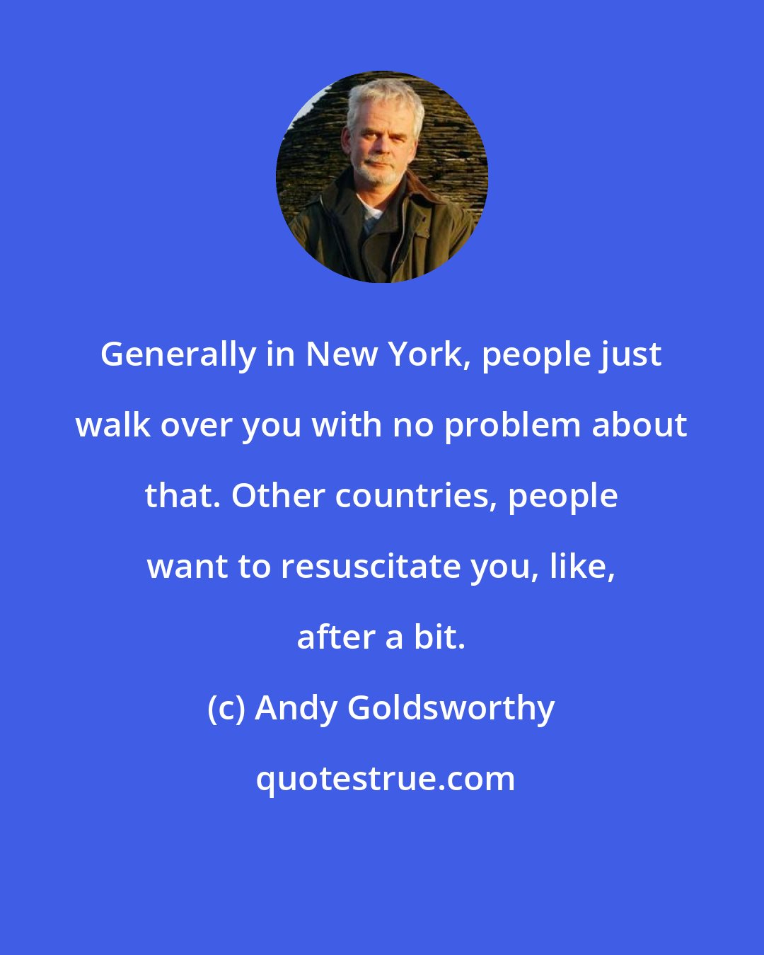 Andy Goldsworthy: Generally in New York, people just walk over you with no problem about that. Other countries, people want to resuscitate you, like, after a bit.