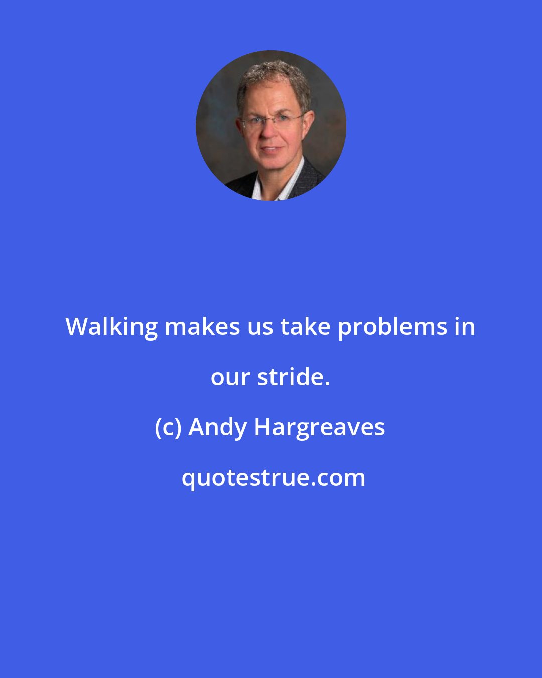 Andy Hargreaves: Walking makes us take problems in our stride.