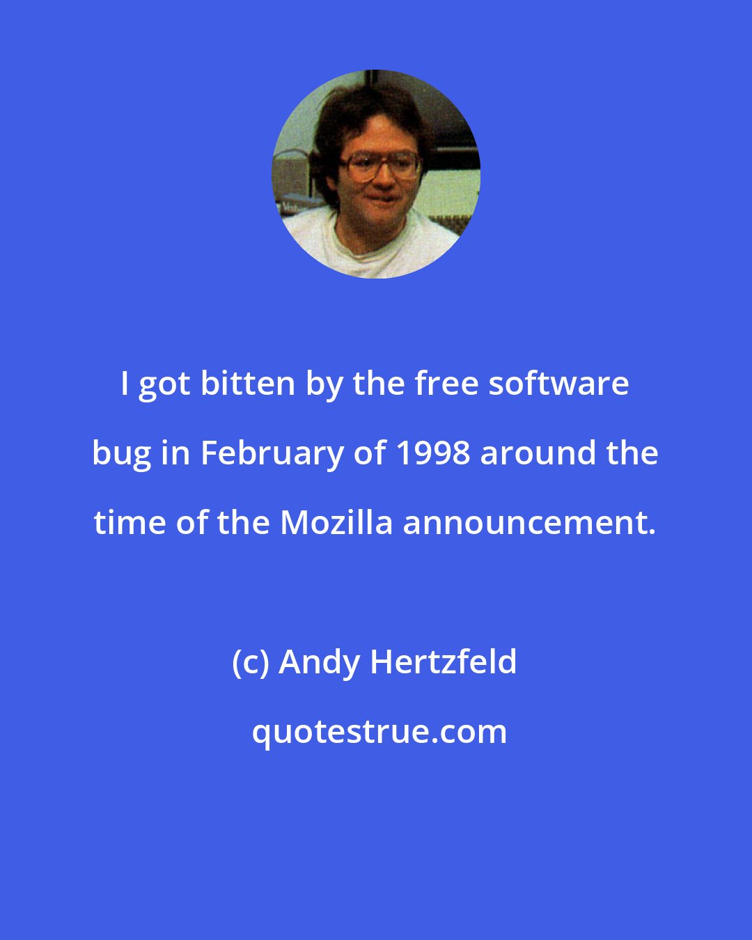 Andy Hertzfeld: I got bitten by the free software bug in February of 1998 around the time of the Mozilla announcement.
