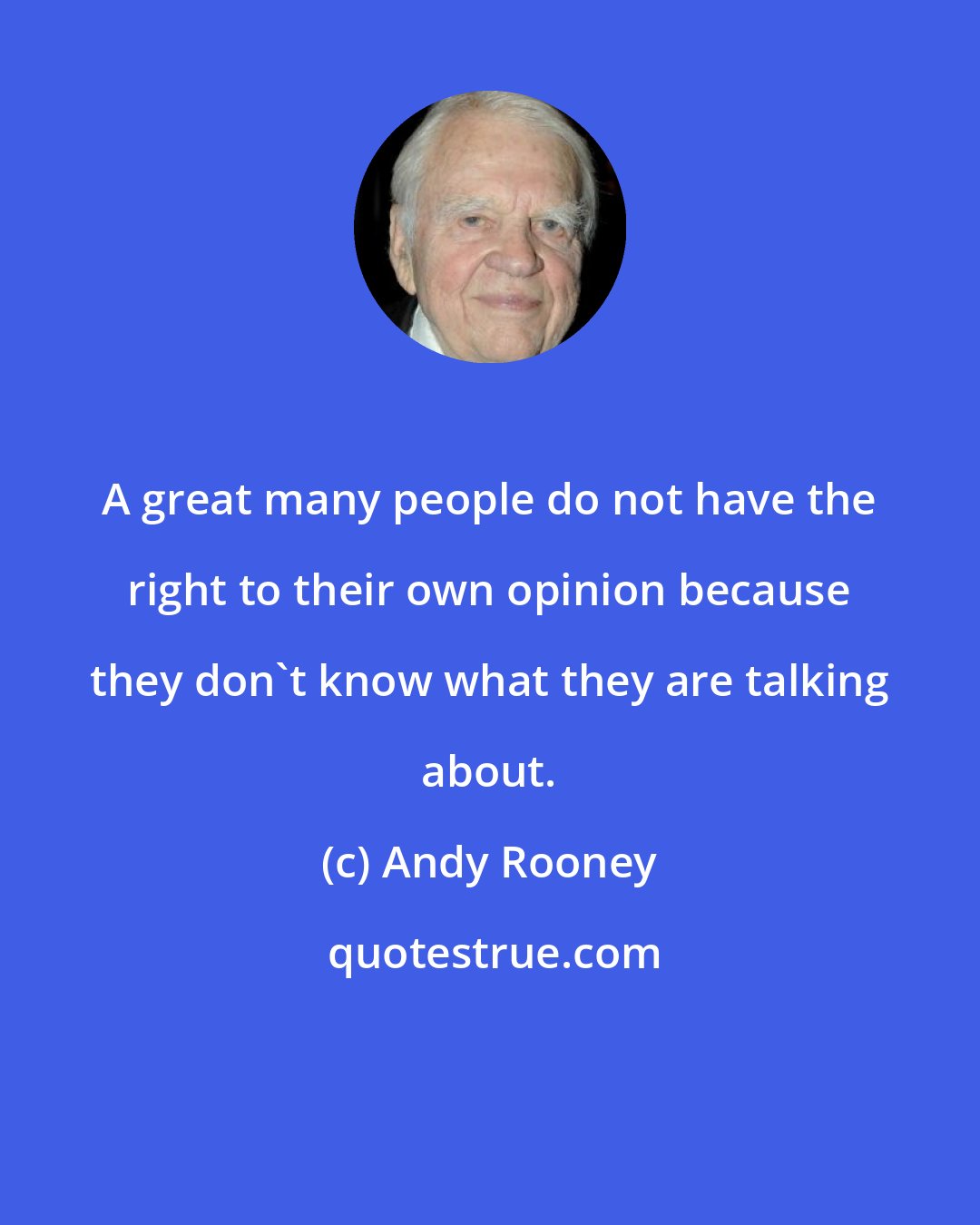 Andy Rooney: A great many people do not have the right to their own opinion because they don't know what they are talking about.