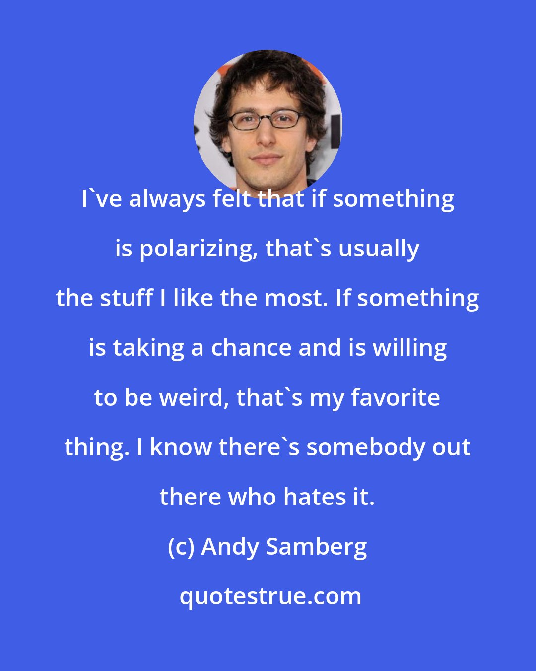 Andy Samberg: I've always felt that if something is polarizing, that's usually the stuff I like the most. If something is taking a chance and is willing to be weird, that's my favorite thing. I know there's somebody out there who hates it.