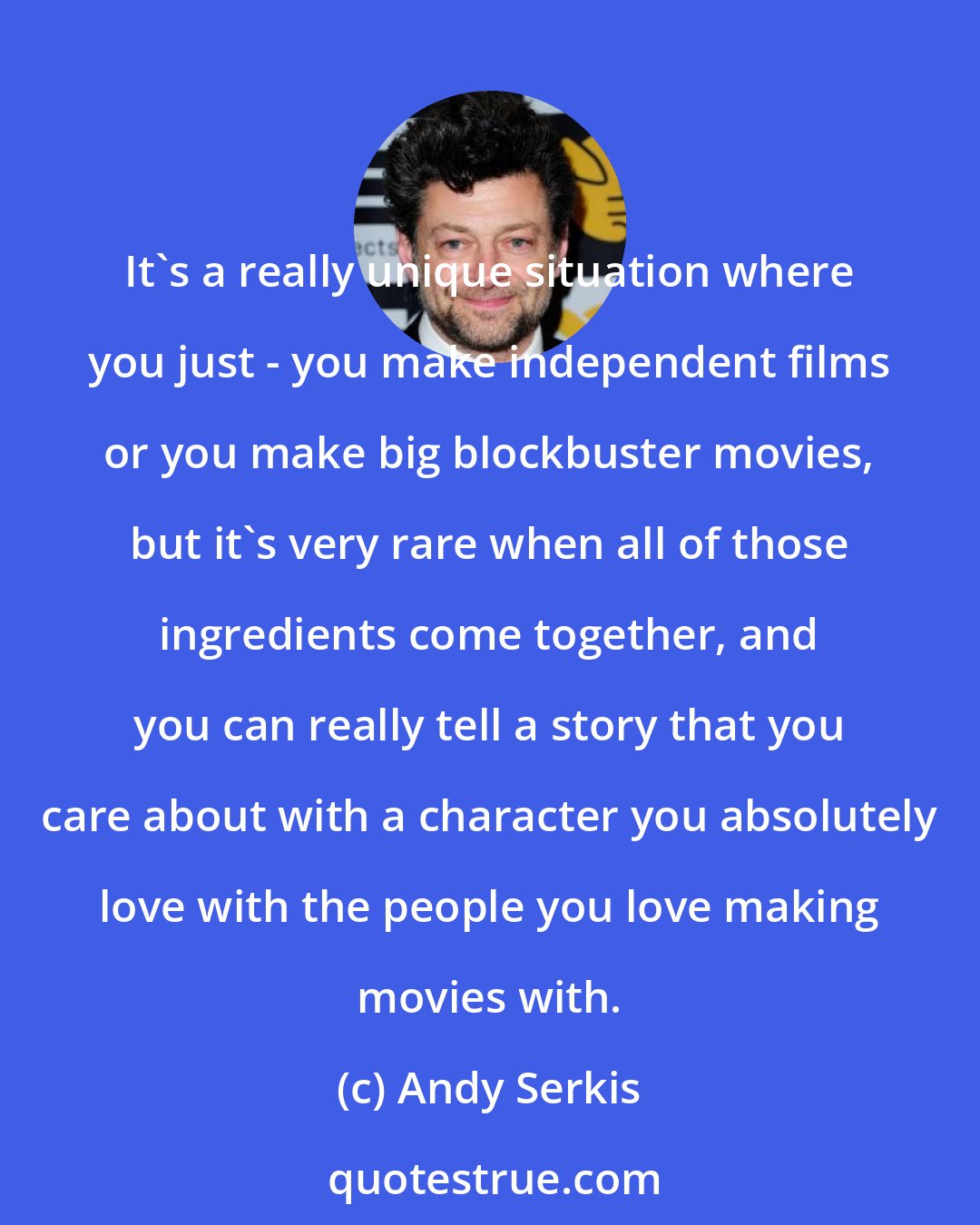 Andy Serkis: It's a really unique situation where you just - you make independent films or you make big blockbuster movies, but it's very rare when all of those ingredients come together, and you can really tell a story that you care about with a character you absolutely love with the people you love making movies with.