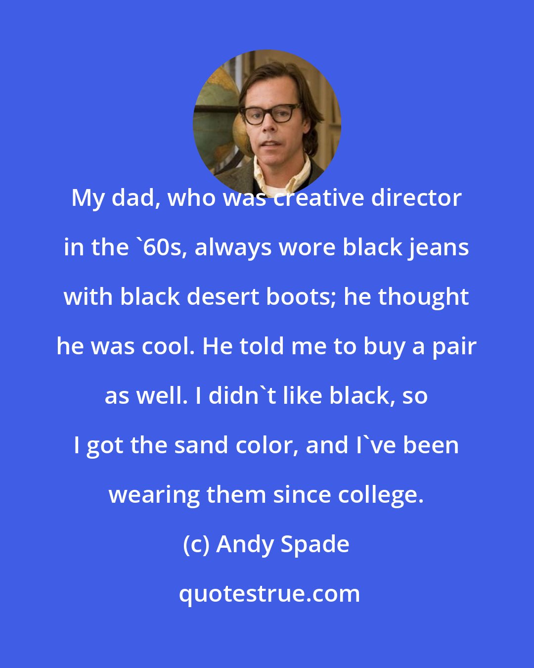 Andy Spade: My dad, who was creative director in the '60s, always wore black jeans with black desert boots; he thought he was cool. He told me to buy a pair as well. I didn't like black, so I got the sand color, and I've been wearing them since college.