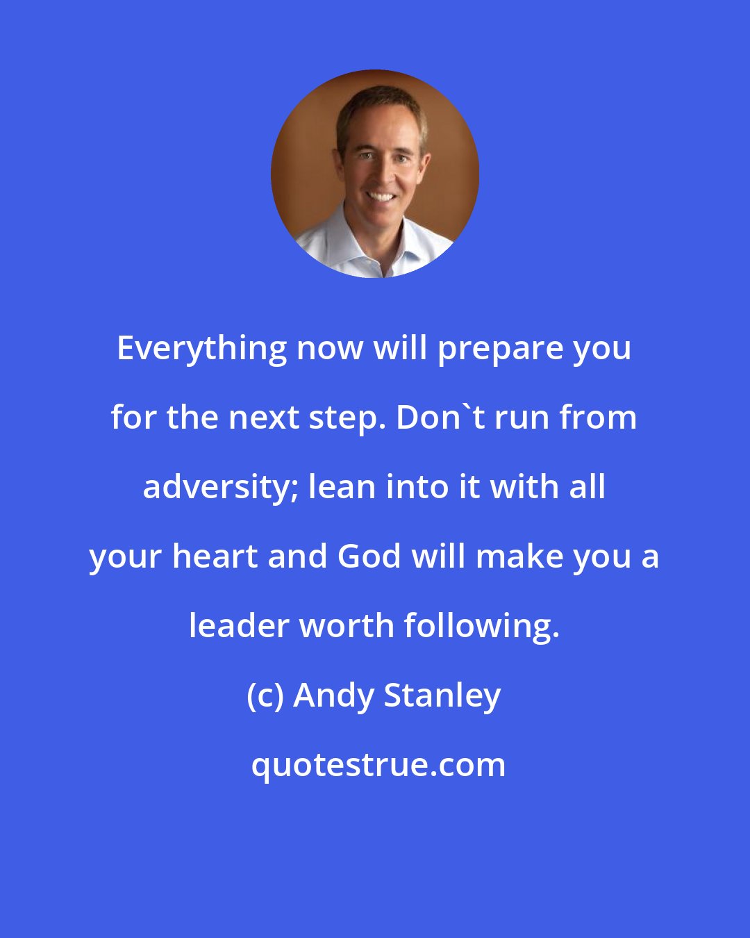 Andy Stanley: Everything now will prepare you for the next step. Don't run from adversity; lean into it with all your heart and God will make you a leader worth following.