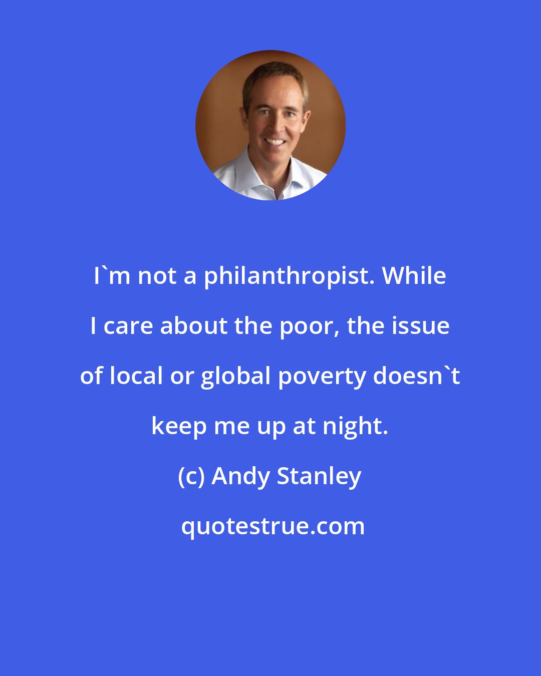 Andy Stanley: I'm not a philanthropist. While I care about the poor, the issue of local or global poverty doesn't keep me up at night.