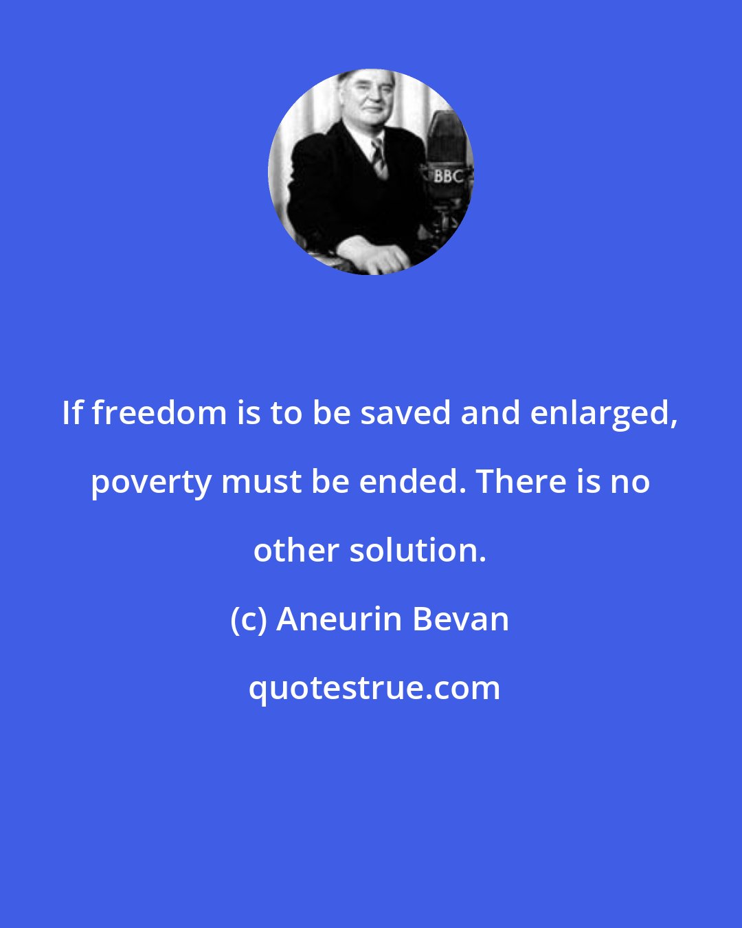 Aneurin Bevan: If freedom is to be saved and enlarged, poverty must be ended. There is no other solution.