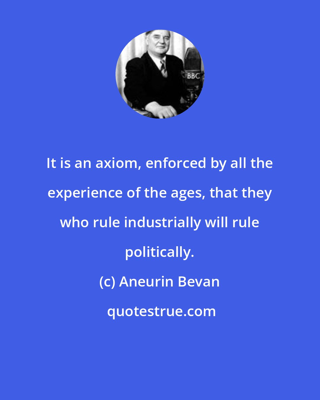 Aneurin Bevan: It is an axiom, enforced by all the experience of the ages, that they who rule industrially will rule politically.