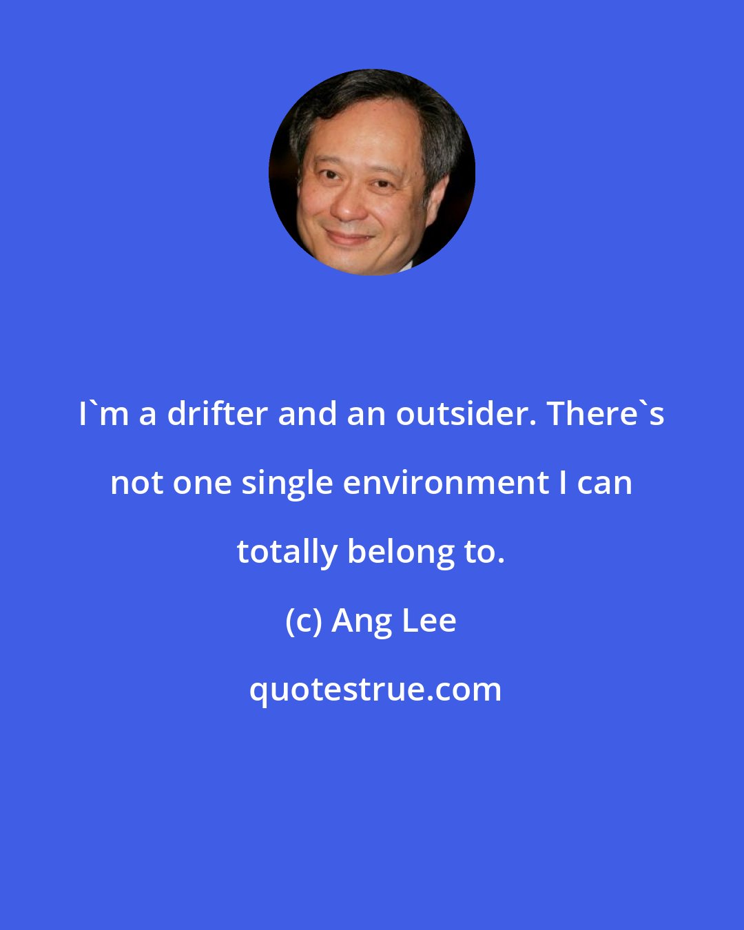 Ang Lee: I'm a drifter and an outsider. There's not one single environment I can totally belong to.