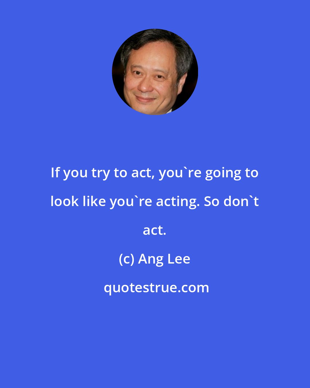 Ang Lee: If you try to act, you're going to look like you're acting. So don't act.