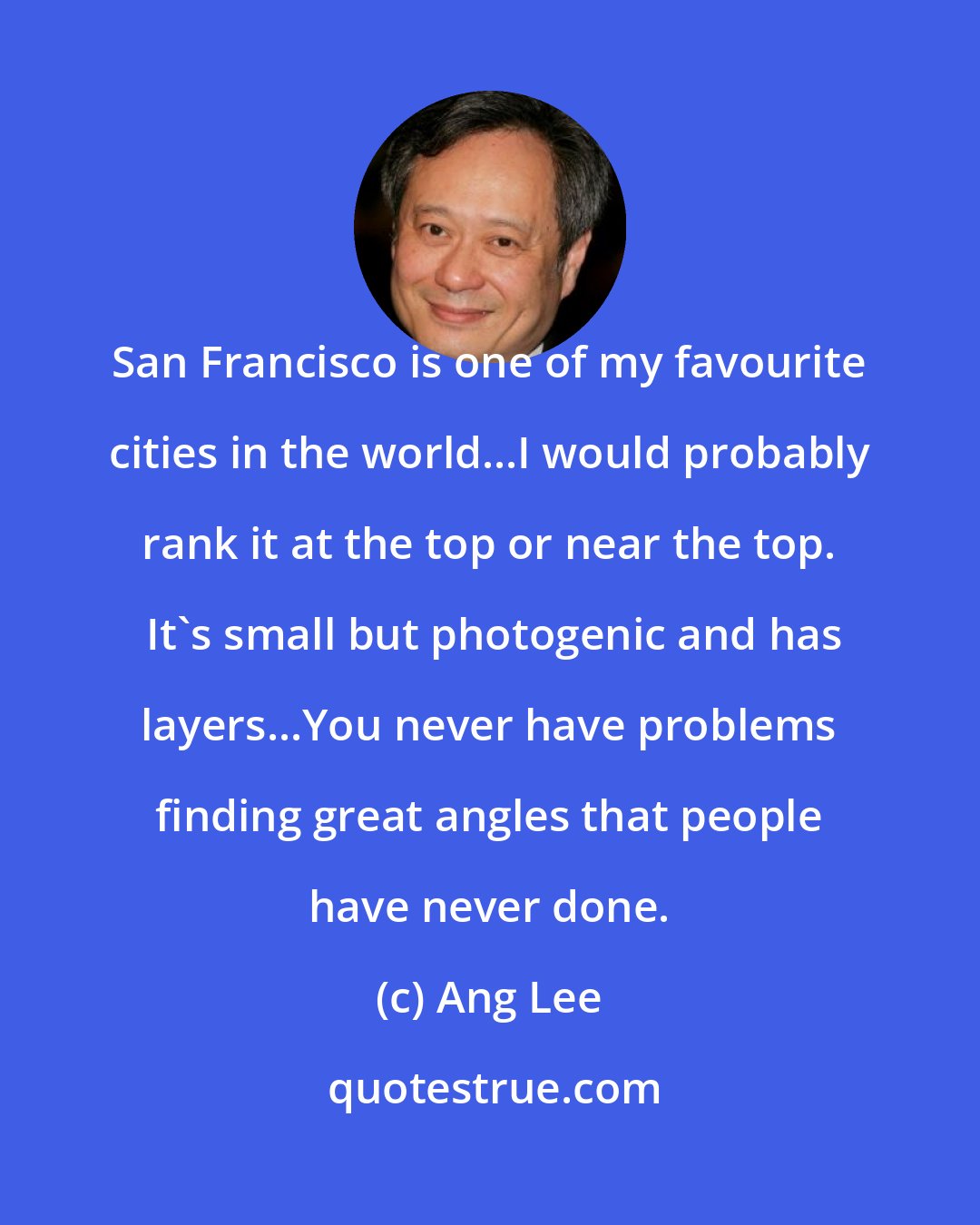 Ang Lee: San Francisco is one of my favourite cities in the world...I would probably rank it at the top or near the top.  It's small but photogenic and has layers...You never have problems finding great angles that people have never done.
