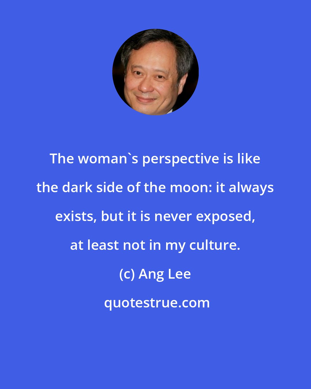 Ang Lee: The woman's perspective is like the dark side of the moon: it always exists, but it is never exposed, at least not in my culture.