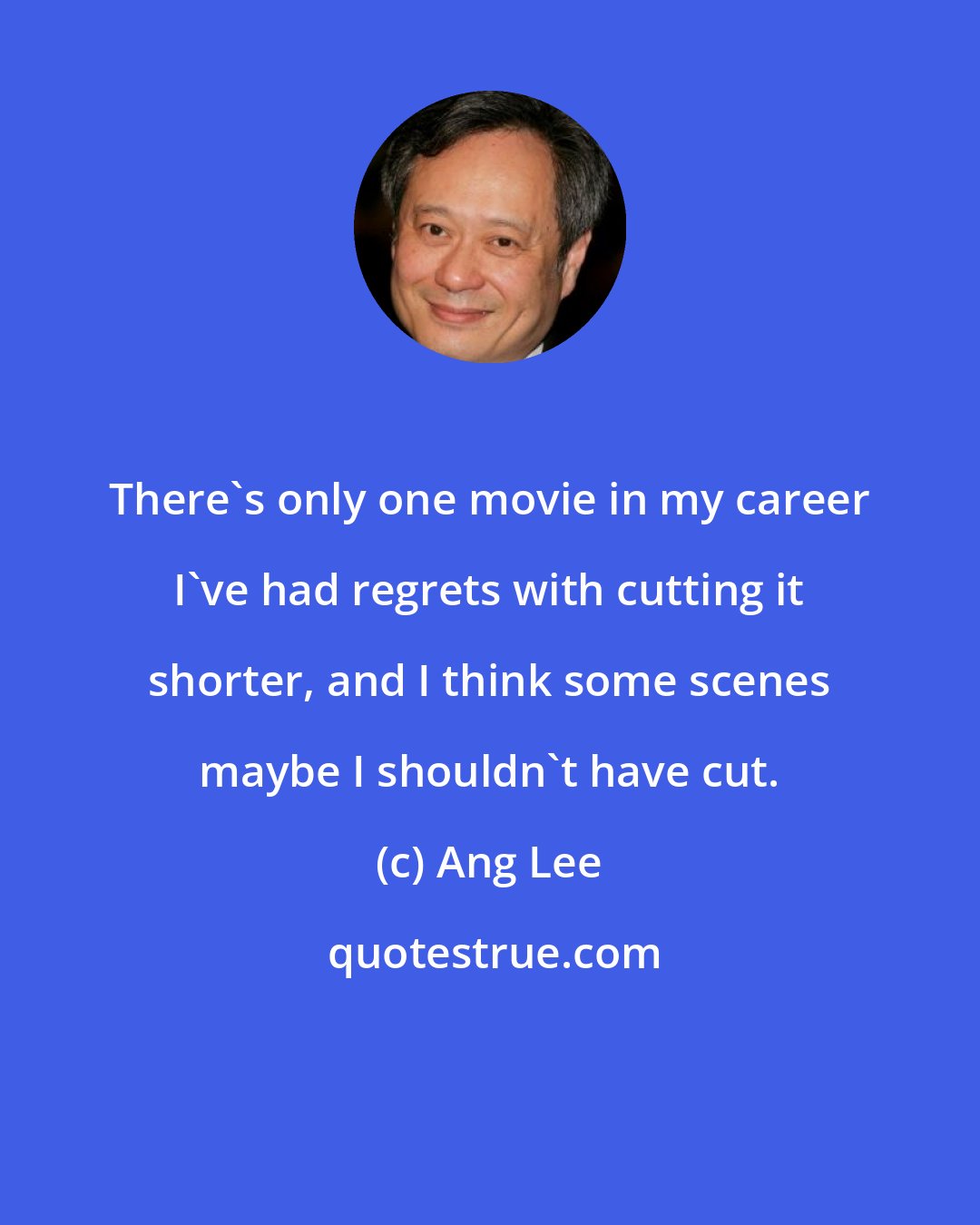Ang Lee: There's only one movie in my career I've had regrets with cutting it shorter, and I think some scenes maybe I shouldn't have cut.