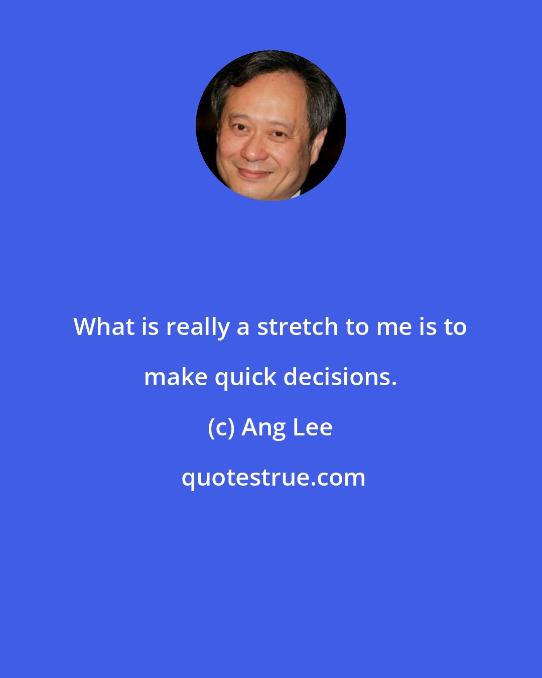 Ang Lee: What is really a stretch to me is to make quick decisions.