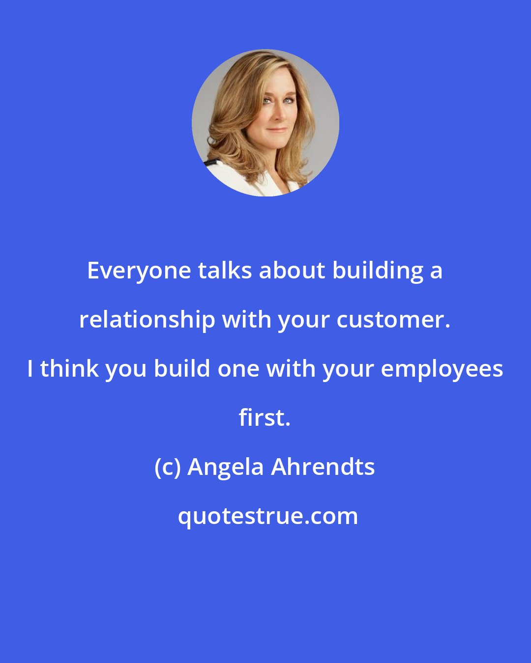 Angela Ahrendts: Everyone talks about building a relationship with your customer. I think you build one with your employees first.