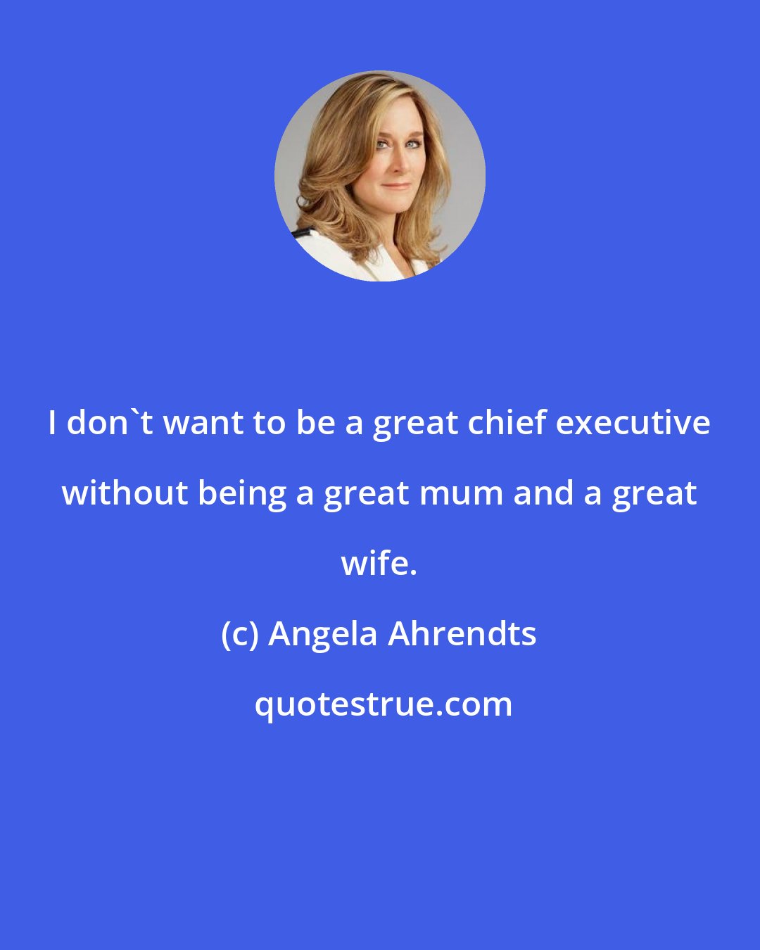 Angela Ahrendts: I don't want to be a great chief executive without being a great mum and a great wife.